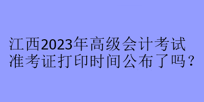 江西2023年高級(jí)會(huì)計(jì)考試準(zhǔn)考證打印時(shí)間公布了嗎？