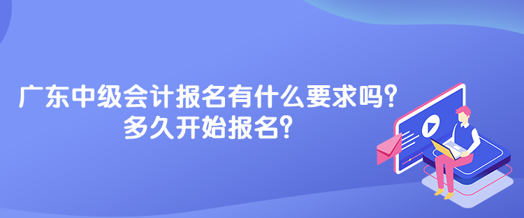 廣東中級(jí)會(huì)計(jì)考試報(bào)名有什么要求嗎？多久開(kāi)始報(bào)名？