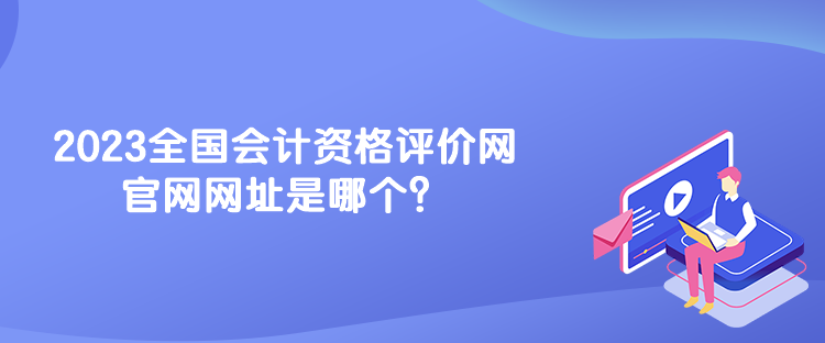 2023全國會計資格評價網(wǎng)官網(wǎng)網(wǎng)址是哪個？