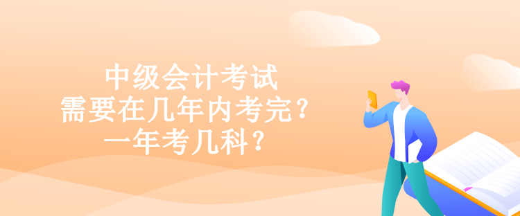 中級(jí)會(huì)計(jì)考試需要在幾年內(nèi)考完？一年考幾科？