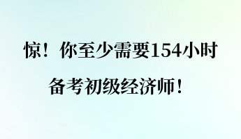 驚！你至少需要154小時備考初級經(jīng)濟師！