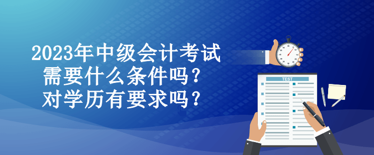 2023年中級(jí)會(huì)計(jì)考試需要什么條件嗎？對(duì)學(xué)歷有要求嗎？