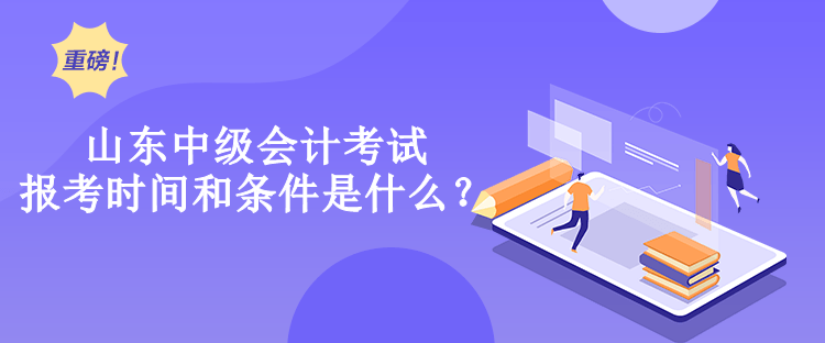 山東中級(jí)會(huì)計(jì)考試報(bào)考時(shí)間和條件是什么？