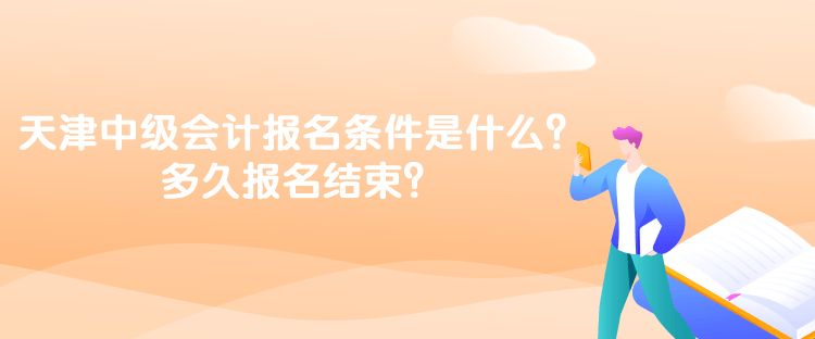 天津中級會計考試的報名條件是什么？多久報名結(jié)束？