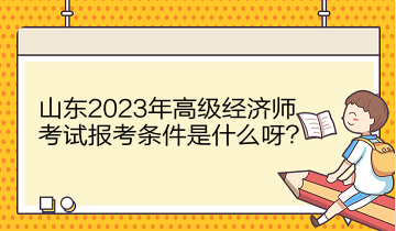 山東2023年高級(jí)經(jīng)濟(jì)師考試報(bào)考條件是什么呀？