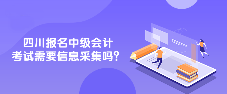 四川報名中級會計考試需要信息采集嗎？