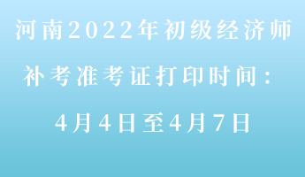 河南2022年初級經(jīng)濟師補考準考證打印時間：4月4-7日