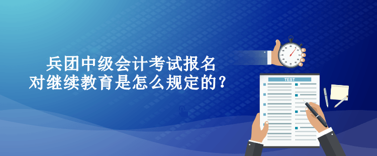 兵團(tuán)中級(jí)會(huì)計(jì)考試報(bào)名對(duì)繼續(xù)教育是怎么規(guī)定的？