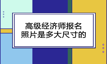 高級經(jīng)濟師報名照片是多大尺寸的？