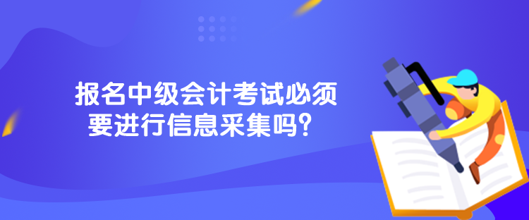 報名中級會計考試必須要進行信息采集嗎？