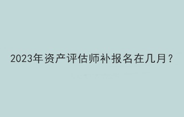 2023年資產(chǎn)評(píng)估師補(bǔ)報(bào)名在幾月？