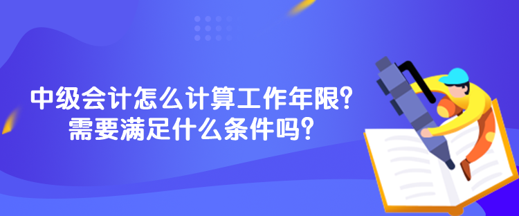 中級(jí)會(huì)計(jì)怎么計(jì)算工作年限？需要滿足什么條件嗎？