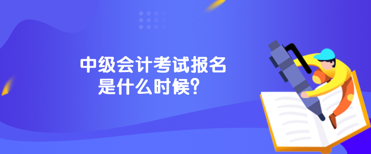 中級會計考試報名是什么時候？