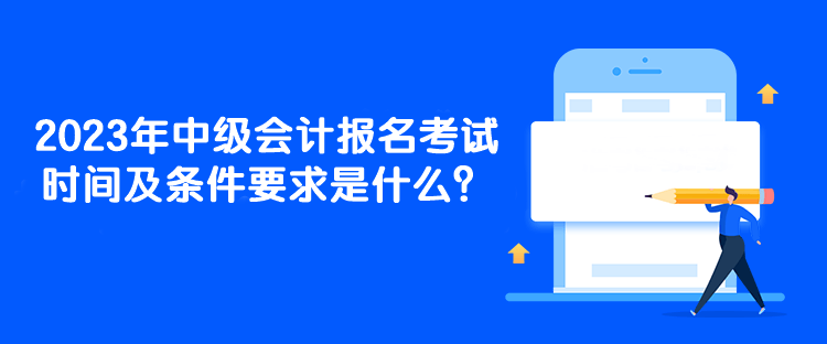 2023年中級(jí)會(huì)計(jì)報(bào)名考試時(shí)間及條件要求是什么？