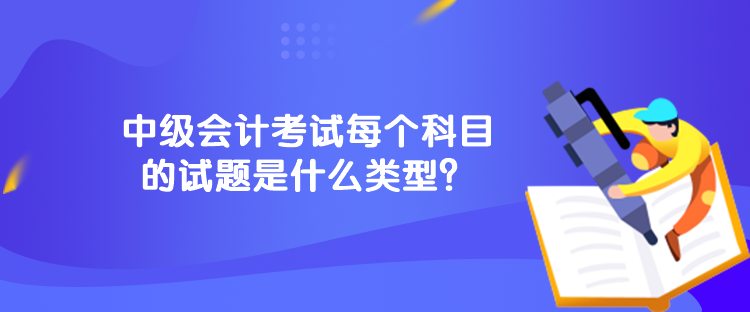 中級會計(jì)考試每個(gè)科目的試題是什么類型？