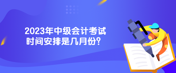 2023年中級會計考試時間安排是幾月份？