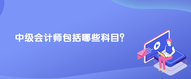 中級(jí)會(huì)計(jì)師包括哪些科目？