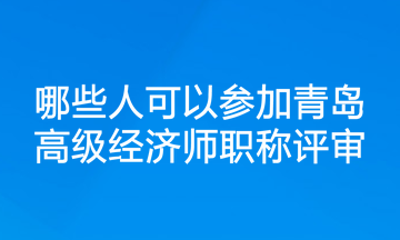 哪些人可以參加青島高級(jí)經(jīng)濟(jì)師職稱評(píng)審？