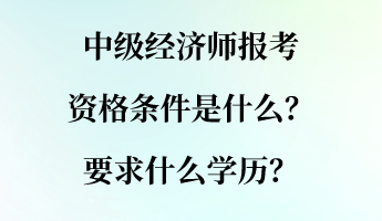 中級經(jīng)濟師報考資格條件是什么？要求什么學(xué)歷？