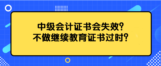 中級會計(jì)證書會失效？不做繼續(xù)教育證書過時(shí)？