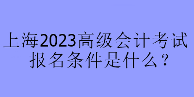 上海2023高級(jí)會(huì)計(jì)考試報(bào)名條件是什么？