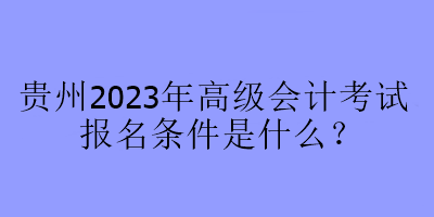 貴州2023年高級會計(jì)考試報(bào)名條件是什么？