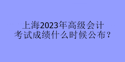 上海2023年高級會計(jì)考試成績什么時候公布？