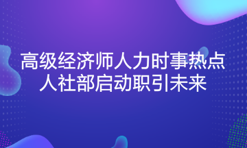 高級經(jīng)濟(jì)師人力時(shí)事熱點(diǎn)：人社部啟動(dòng)職引未來