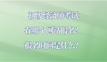 初級(jí)經(jīng)濟(jì)師考試在哪個(gè)網(wǎng)站報(bào)名？報(bào)名時(shí)間是什么？