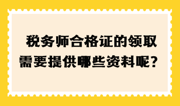 稅務(wù)師合格證的領(lǐng)取需要提高哪些資料呢？