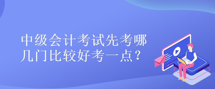 中級會(huì)計(jì)考試先考哪幾門比較好考一點(diǎn)？