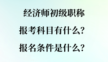 經(jīng)濟(jì)師初級(jí)職稱報(bào)考科目有什么？報(bào)名條件是什么？