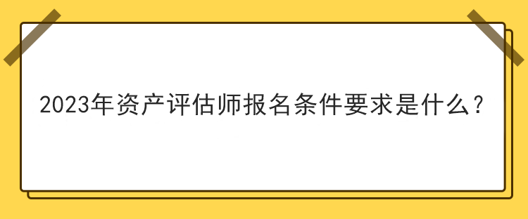 2023年資產(chǎn)評估師報名條件要求是什么？