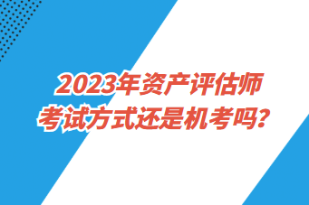 2023年資產(chǎn)評(píng)估師考試方式還是機(jī)考嗎？