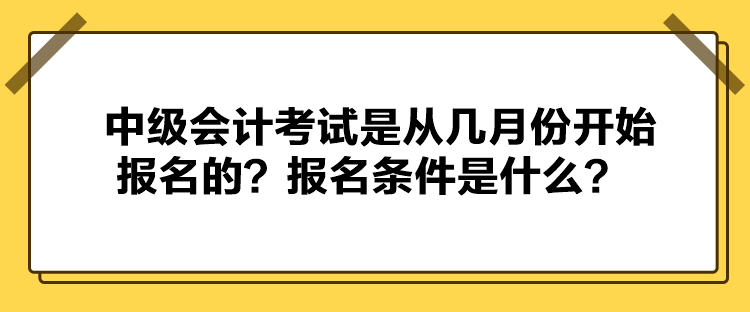 中級會計考試是從幾月份開始報名的？報名條件是什么？