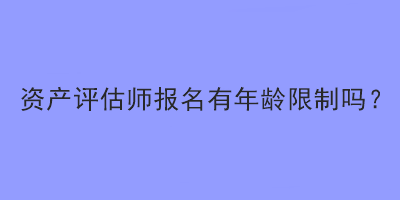 資產(chǎn)評(píng)估師報(bào)名有年齡限制嗎？