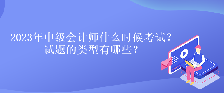 2023年中級(jí)會(huì)計(jì)師什么時(shí)候考試？試題的類型有哪些？