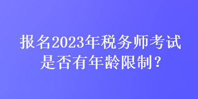 報名2023年稅務(wù)師考試是否有年齡限制？