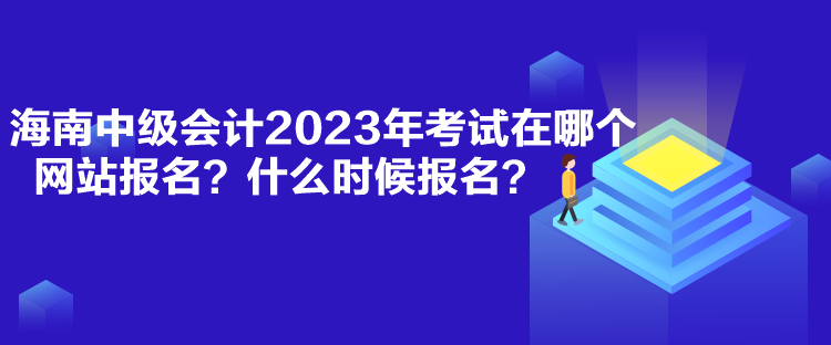 海南中級(jí)會(huì)計(jì)2023年考試在哪個(gè)網(wǎng)站報(bào)名？什么時(shí)候報(bào)名？