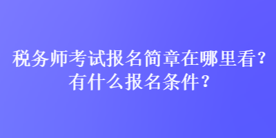 稅務師考試報名簡章在哪里看？有什么報名條件？