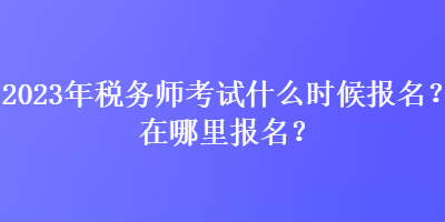 2023年稅務(wù)師考試什么時(shí)候報(bào)名？在哪里報(bào)名？