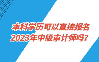 本科學(xué)歷可以直接報(bào)名2023年中級(jí)審計(jì)師嗎？