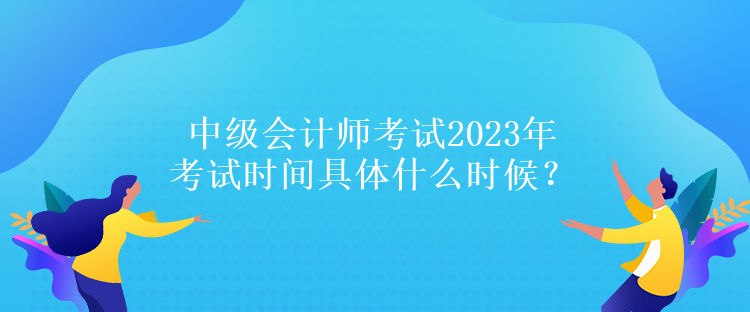 中級(jí)會(huì)計(jì)師考試2023年考試時(shí)間具體什么時(shí)候？