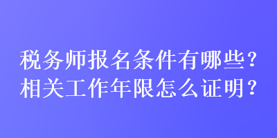 稅務(wù)師報名條件有哪些？相關(guān)工作年限怎么證明？