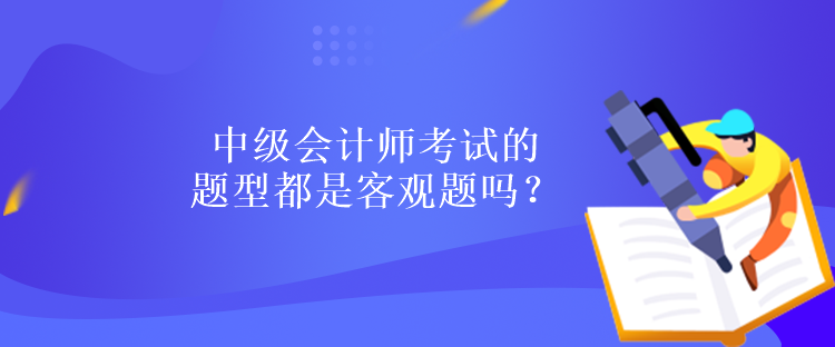 中級(jí)會(huì)計(jì)師考試的題型都是客觀題嗎？