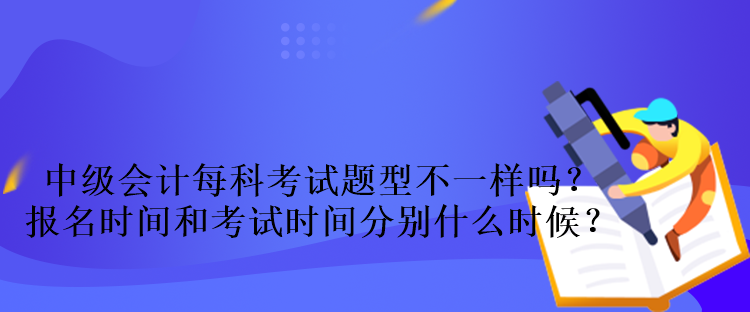 中級會計每科考試題型不一樣嗎？報名時間和考試時間分別什么時候？