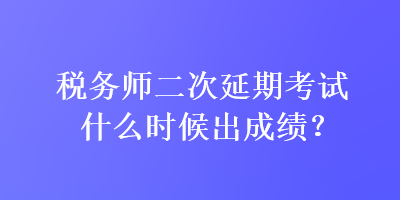 稅務(wù)師二次延期考試什么時(shí)候出成績(jī)？