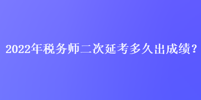 2022年稅務(wù)師二次延考多久出成績(jī)？