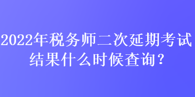 2022年稅務(wù)師二次延期考試結(jié)果什么時(shí)候查詢？