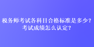 稅務師考試各科目合格標準是多少？考試成績怎么認定？